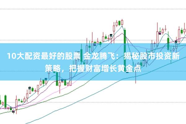 10大配资最好的股票 金龙腾飞：揭秘股市投资新策略，把握财富增长黄金点