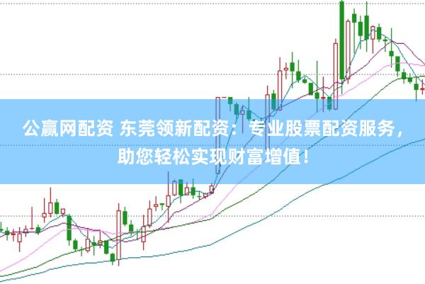 公赢网配资 东莞领新配资：专业股票配资服务，助您轻松实现财富增值！
