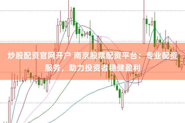 炒股配资官网开户 南京股票配资平台：专业配资服务，助力投资者稳健盈利