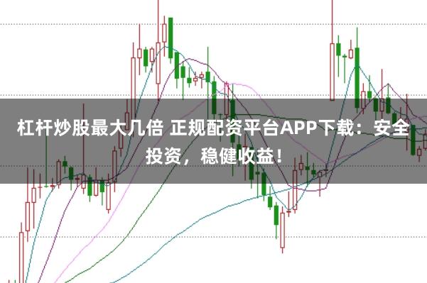 杠杆炒股最大几倍 正规配资平台APP下载：安全投资，稳健收益！