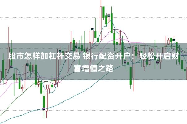 股市怎样加杠杆交易 银行配资开户：轻松开启财富增值之路
