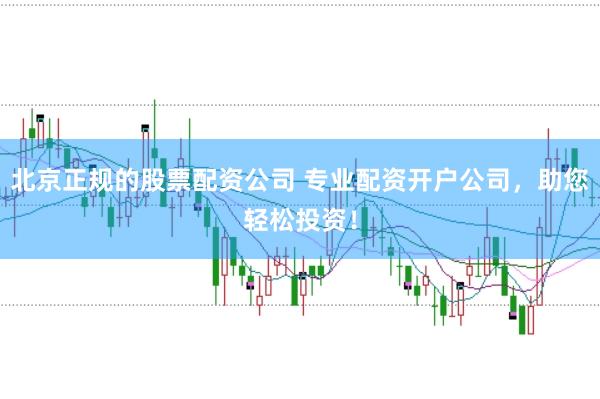 北京正规的股票配资公司 专业配资开户公司，助您轻松投资！