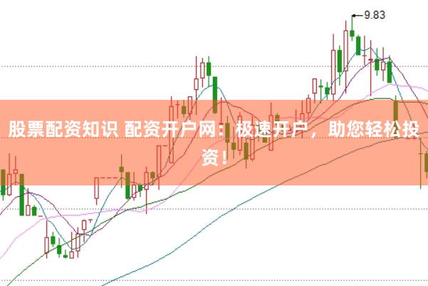 股票配资知识 配资开户网：极速开户，助您轻松投资！