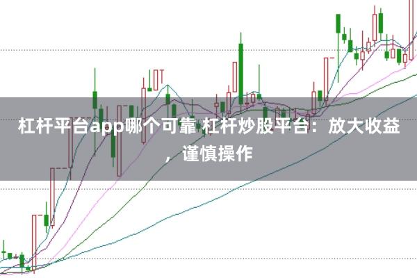 杠杆平台app哪个可靠 杠杆炒股平台：放大收益，谨慎操作
