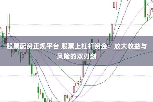 股票配资正规平台 股票上杠杆资金：放大收益与风险的双刃剑