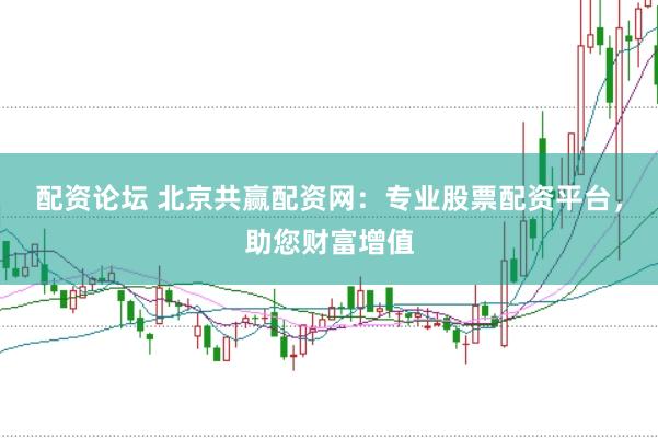 配资论坛 北京共赢配资网：专业股票配资平台，助您财富增值