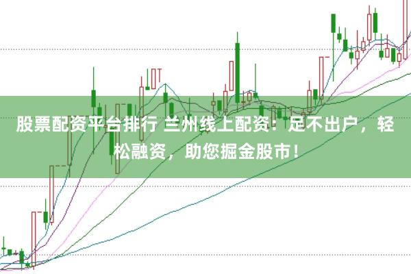 股票配资平台排行 兰州线上配资：足不出户，轻松融资，助您掘金股市！