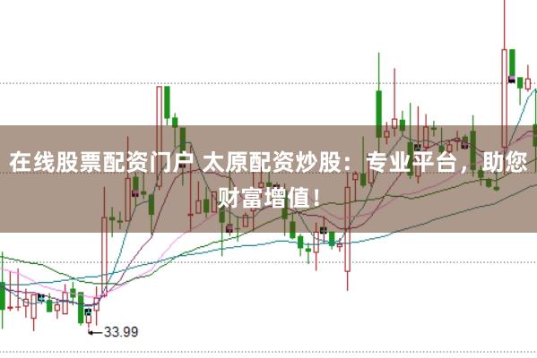 在线股票配资门户 太原配资炒股：专业平台，助您财富增值！