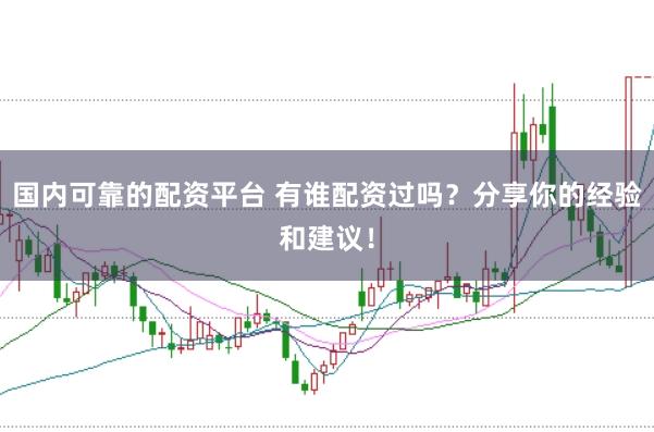 国内可靠的配资平台 有谁配资过吗？分享你的经验和建议！