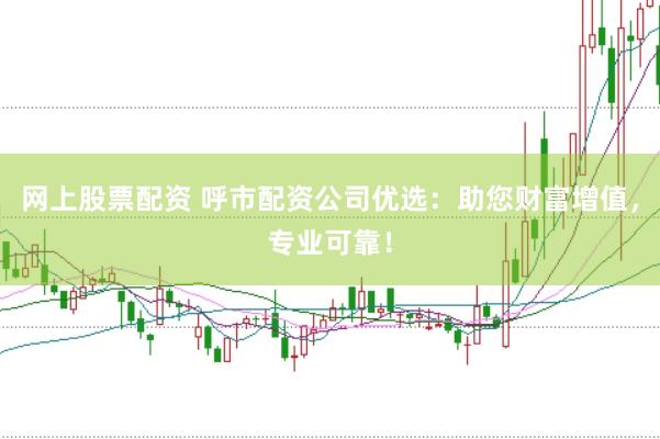网上股票配资 呼市配资公司优选：助您财富增值，专业可靠！