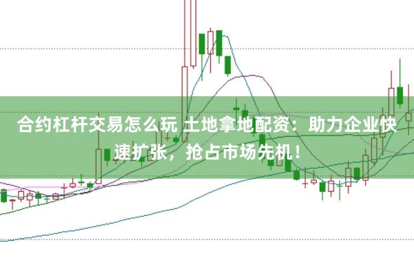 合约杠杆交易怎么玩 土地拿地配资：助力企业快速扩张，抢占市场先机！