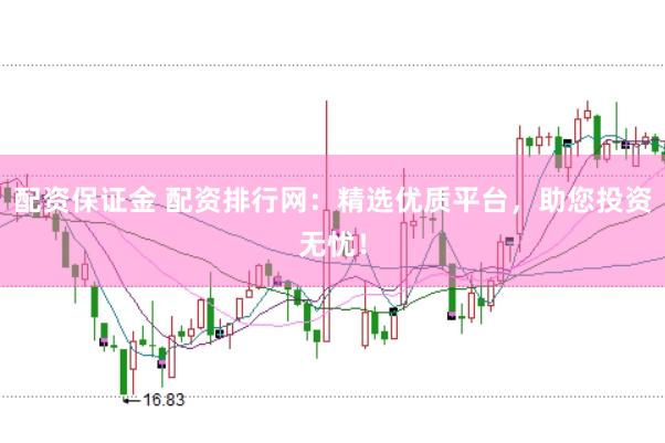 配资保证金 配资排行网：精选优质平台，助您投资无忧！