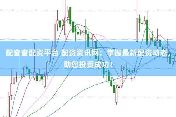 配查查配资平台 配资资讯网：掌握最新配资动态，助您投资成功！