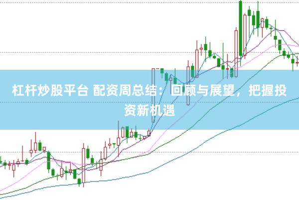 杠杆炒股平台 配资周总结：回顾与展望，把握投资新机遇