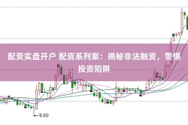 配资实盘开户 配资系列案：揭秘非法融资，警惕投资陷阱