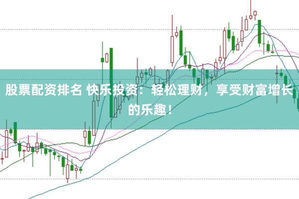 股票配资排名 快乐投资：轻松理财，享受财富增长的乐趣！