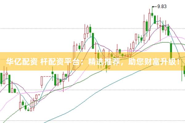 华亿配资 杆配资平台：精选推荐，助您财富升级！