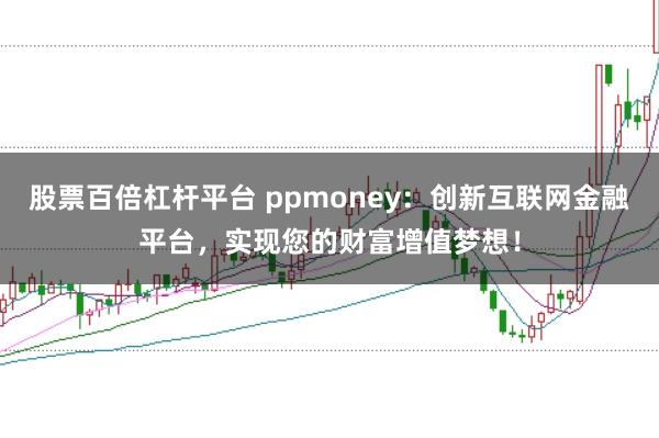 股票百倍杠杆平台 ppmoney：创新互联网金融平台，实现您的财富增值梦想！