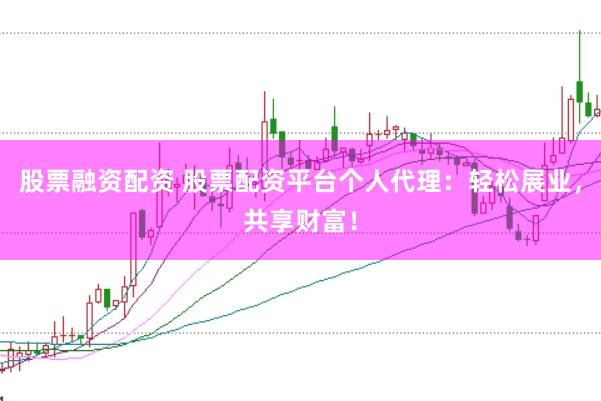 股票融资配资 股票配资平台个人代理：轻松展业，共享财富！