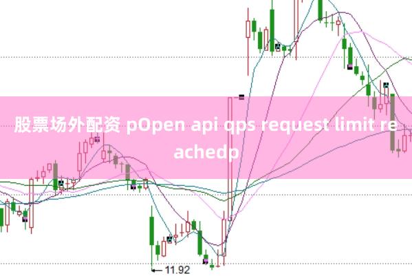 股票场外配资 pOpen api qps request limit reachedp