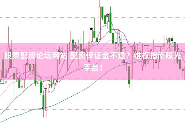 股票配资论坛网站 配资保证金不退？维权指南曝光平台！
