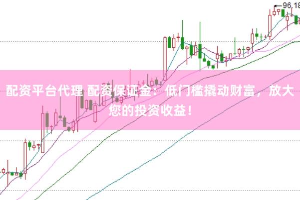 配资平台代理 配资保证金：低门槛撬动财富，放大您的投资收益！