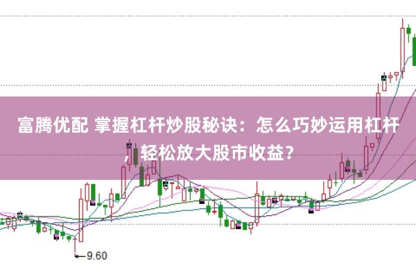 富腾优配 掌握杠杆炒股秘诀：怎么巧妙运用杠杆，轻松放大股市收益？