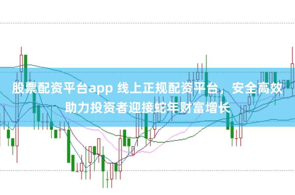 股票配资平台app 线上正规配资平台，安全高效助力投资者迎接蛇年财富增长