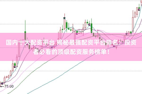国内十大配资平台 揭秘最强配资平台排名：投资者必看的顶级配资服务榜单！