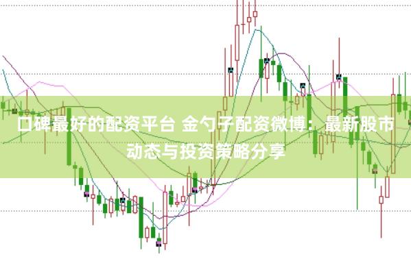 口碑最好的配资平台 金勺子配资微博：最新股市动态与投资策略分享
