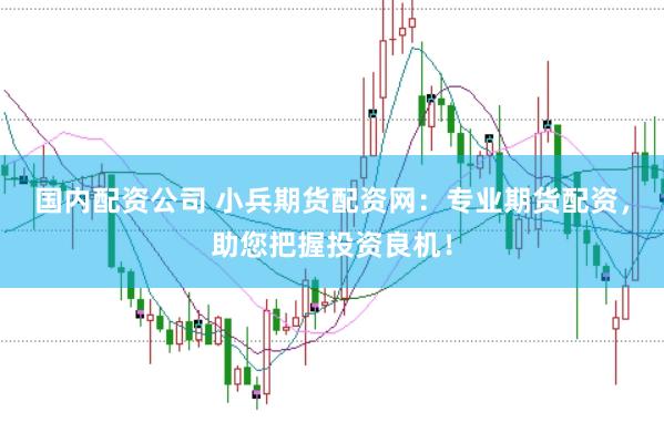 国内配资公司 小兵期货配资网：专业期货配资，助您把握投资良机！