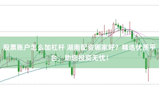 股票账户怎么加杠杆 湖南配资哪家好？精选优质平台，助您投资无忧！