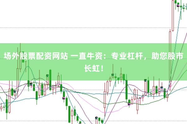 场外股票配资网站 一直牛资：专业杠杆，助您股市长虹！