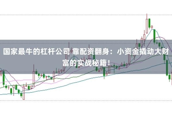 国家最牛的杠杆公司 靠配资翻身：小资金撬动大财富的实战秘籍！