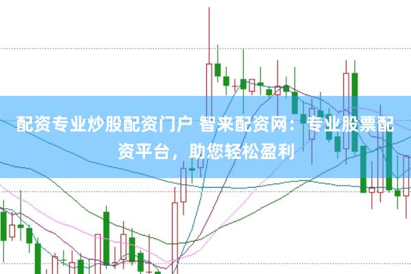 配资专业炒股配资门户 智来配资网：专业股票配资平台，助您轻松盈利