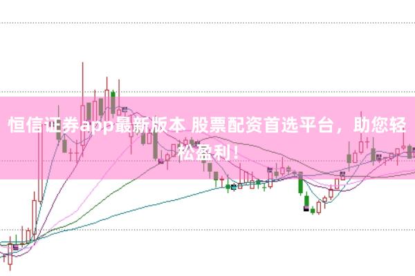 恒信证券app最新版本 股票配资首选平台，助您轻松盈利！
