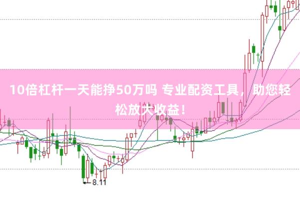 10倍杠杆一天能挣50万吗 专业配资工具，助您轻松放大收益！