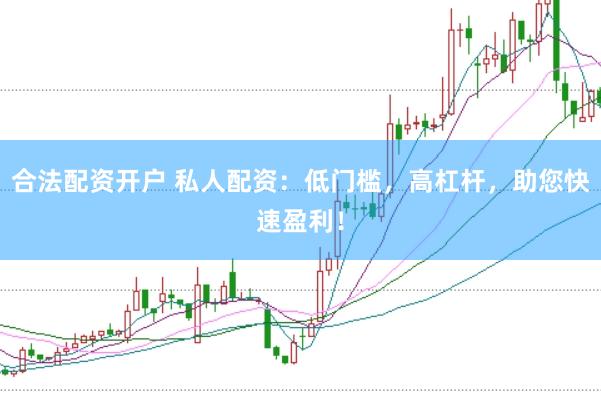 合法配资开户 私人配资：低门槛，高杠杆，助您快速盈利！