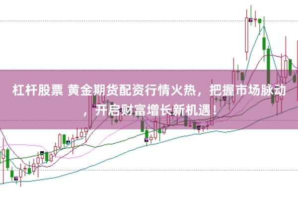 杠杆股票 黄金期货配资行情火热，把握市场脉动，开启财富增长新机遇！