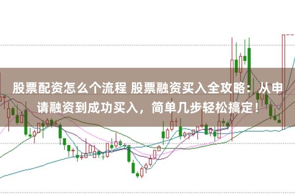 股票配资怎么个流程 股票融资买入全攻略：从申请融资到成功买入，简单几步轻松搞定！