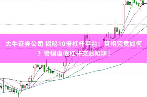 大牛证券公司 揭秘10倍杠杆平台：真相究竟如何？警惕虚假杠杆交易陷阱！