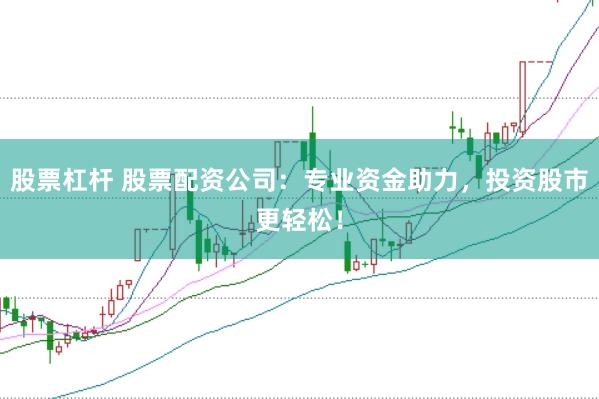 股票杠杆 股票配资公司：专业资金助力，投资股市更轻松！