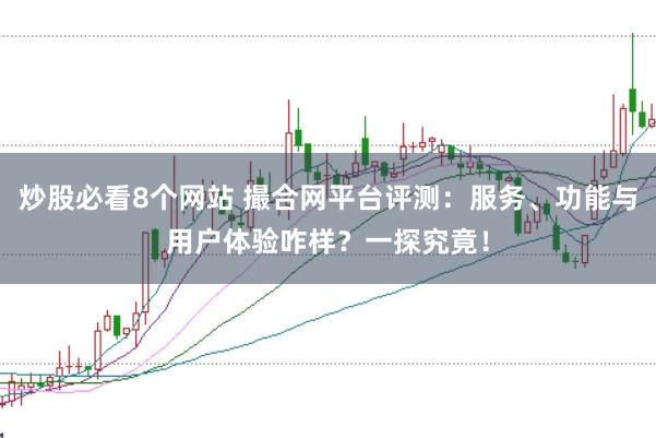 炒股必看8个网站 撮合网平台评测：服务、功能与用户体验咋样？一探究竟！