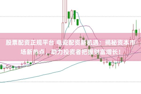 股票配资正规平台 电瓷配资新机遇：揭秘资本市场新热点，助力投资者把握财富增长！