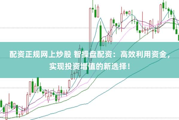 配资正规网上炒股 智操盘配资：高效利用资金，实现投资增值的新选择！