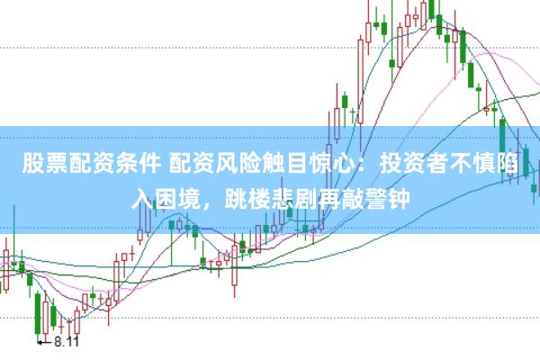 股票配资条件 配资风险触目惊心：投资者不慎陷入困境，跳楼悲剧再敲警钟