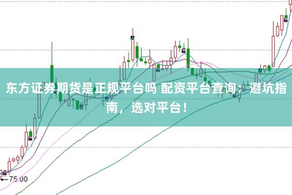东方证券期货是正规平台吗 配资平台查询：避坑指南，选对平台！