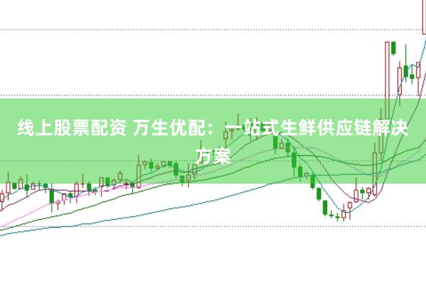 线上股票配资 万生优配：一站式生鲜供应链解决方案