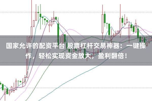 国家允许的配资平台 股票杠杆交易神器：一键操作，轻松实现资金放大，盈利翻倍！
