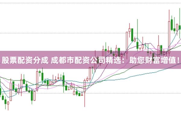 股票配资分成 成都市配资公司精选：助您财富增值！